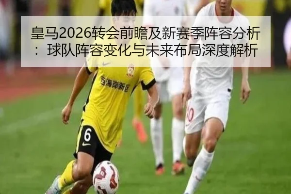 皇马2026转会前瞻及新赛季阵容分析：球队阵容变化与未来布局深度解析