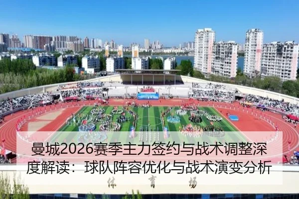 曼城2026赛季主力签约与战术调整深度解读：球队阵容优化与战术演变分析