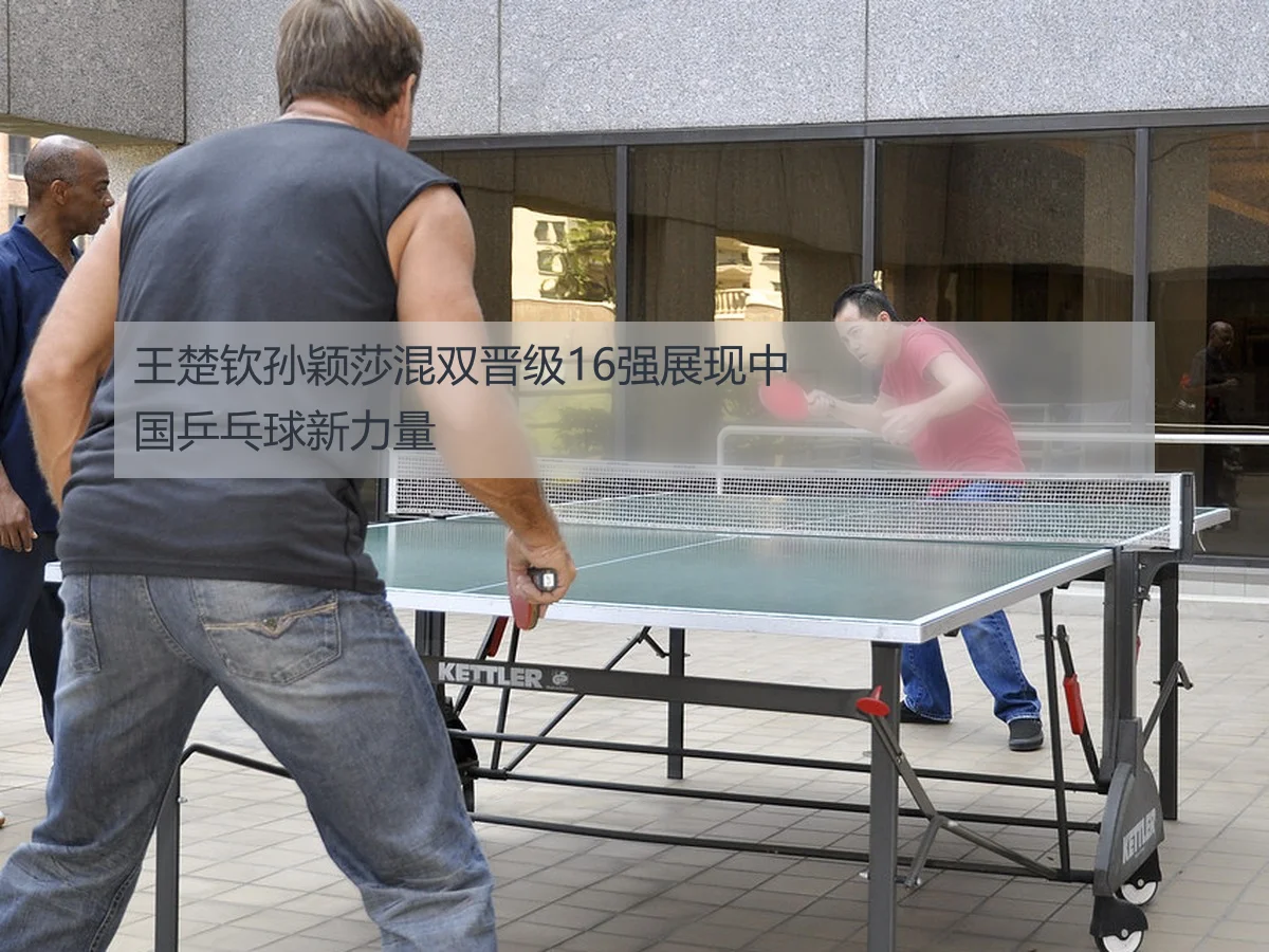 王楚钦孙颖莎混双晋级16强展现中国乒乓球新力量