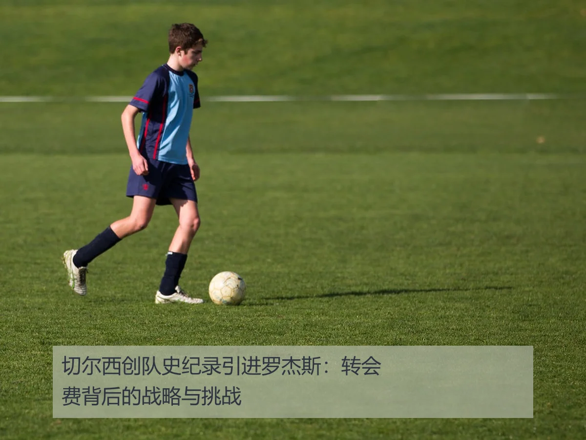 切尔西创队史纪录引进罗杰斯：转会费背后的战略与挑战