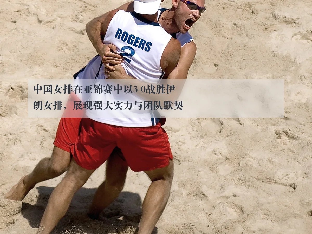 中国女排在亚锦赛中以3-0战胜伊朗女排，展现强大实力与团队默契